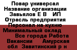 Повар-универсал › Название организации ­ Завьялов Е.В., ИП › Отрасль предприятия ­ Персонал на кухню › Минимальный оклад ­ 60 000 - Все города Работа » Вакансии   . Амурская обл.,Завитинский р-н